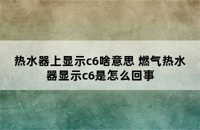 热水器上显示c6啥意思 燃气热水器显示c6是怎么回事